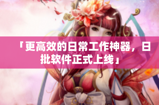 「更高效的日常工作神器，日批软件正式上线」