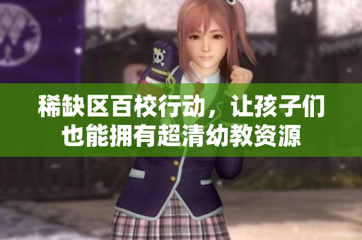 稀缺区百校行动，让孩子们也能拥有超清幼教资源