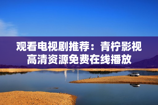 观看电视剧推荐：青柠影视高清资源免费在线播放