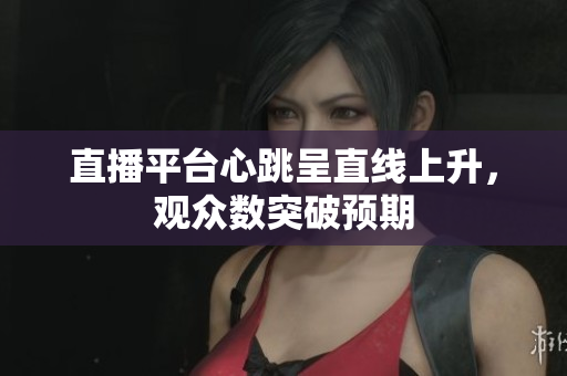 直播平台心跳呈直线上升，观众数突破预期