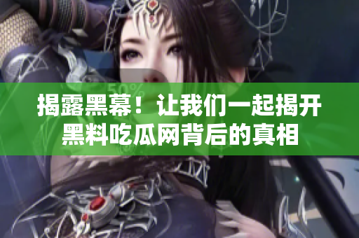 揭露黑幕！让我们一起揭开黑料吃瓜网背后的真相