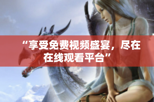 “享受免费视频盛宴，尽在在线观看平台”
