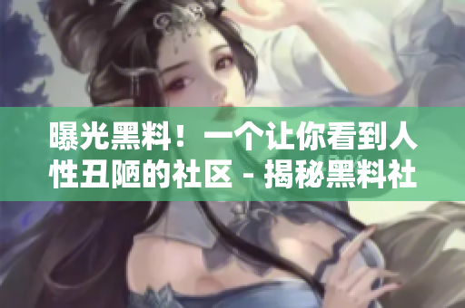 曝光黑料！一个让你看到人性丑陋的社区 - 揭秘黑料社区：暴露人性阴暗面的线上平台