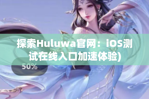 探索Huluwa官网：iOS测试在线入口加速体验)