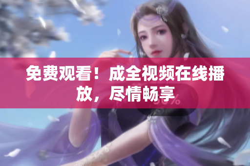 免费观看！成全视频在线播放，尽情畅享