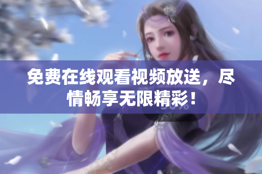 免费在线观看视频放送，尽情畅享无限精彩！