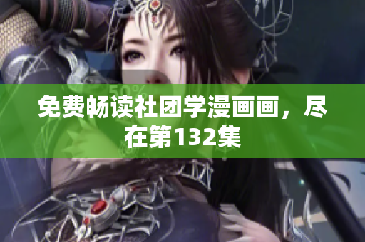 免费畅读社团学漫画画，尽在第132集