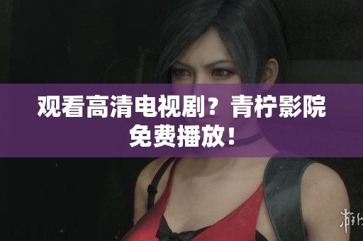 观看高清电视剧？青柠影院免费播放！