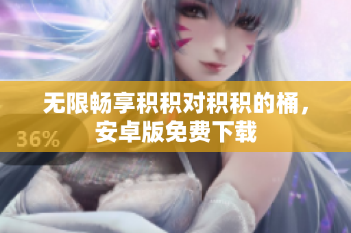 无限畅享积积对积积的桶，安卓版免费下载
