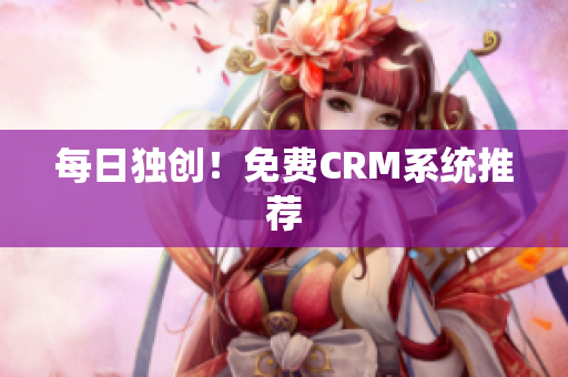 每日独创！免费CRM系统推荐