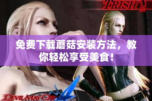 免费下载蘑菇安装方法，教你轻松享受美食！