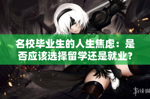 名校毕业生的人生焦虑：是否应该选择留学还是就业？