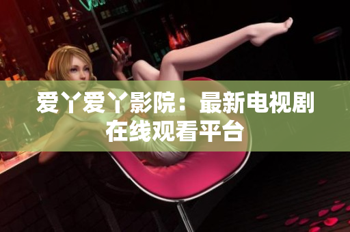 爱丫爱丫影院：最新电视剧在线观看平台