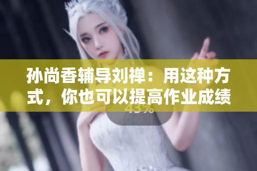 孙尚香辅导刘禅：用这种方式，你也可以提高作业成绩！
