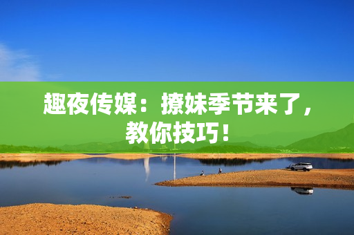趣夜传媒：撩妹季节来了，教你技巧！