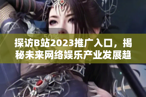 探访B站2023推广入口，揭秘未来网络娱乐产业发展趋势