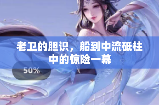 老卫的胆识，船到中流砥柱中的惊险一幕