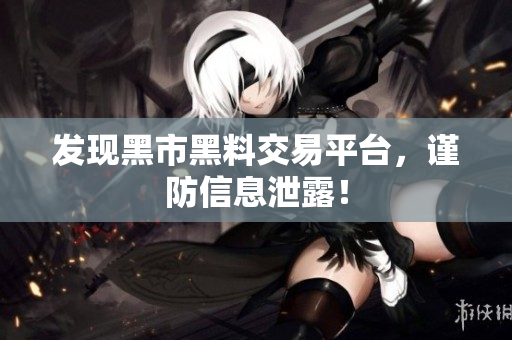 发现黑市黑料交易平台，谨防信息泄露！