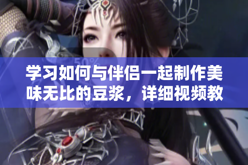 学习如何与伴侣一起制作美味无比的豆浆，详细视频教程来袭