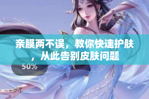 亲膜两不误，教你快速护肤，从此告别皮肤问题