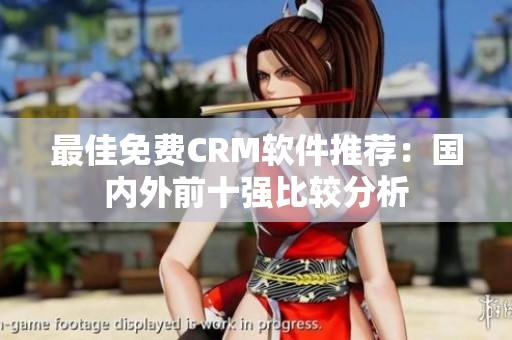 最佳免费CRM软件推荐：国内外前十强比较分析