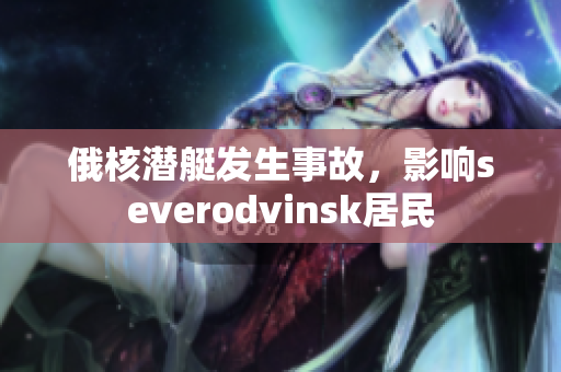 俄核潜艇发生事故，影响severodvinsk居民