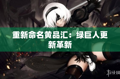 重新命名黄品汇：绿巨人更新革新