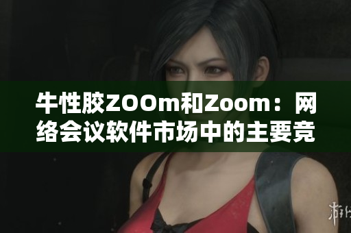 牛性胶ZOOm和Zoom：网络会议软件市场中的主要竞争者