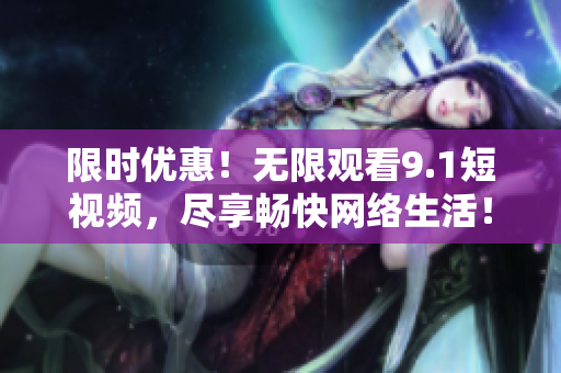 限时优惠！无限观看9.1短视频，尽享畅快网络生活！