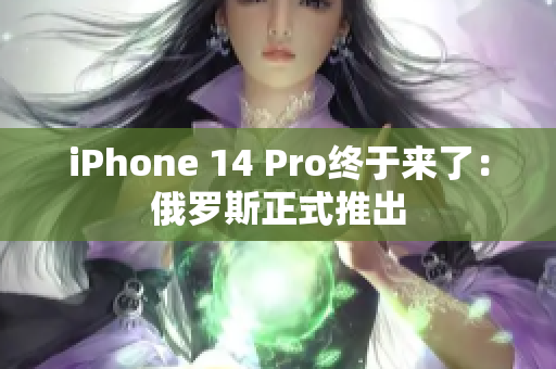 iPhone 14 Pro终于来了：俄罗斯正式推出