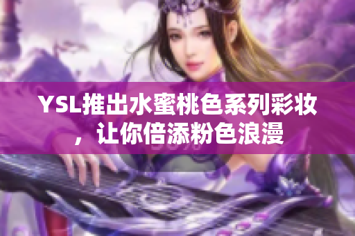 YSL推出水蜜桃色系列彩妆，让你倍添粉色浪漫
