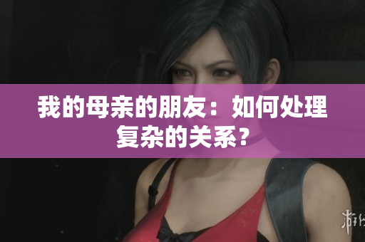 我的母亲的朋友：如何处理复杂的关系？