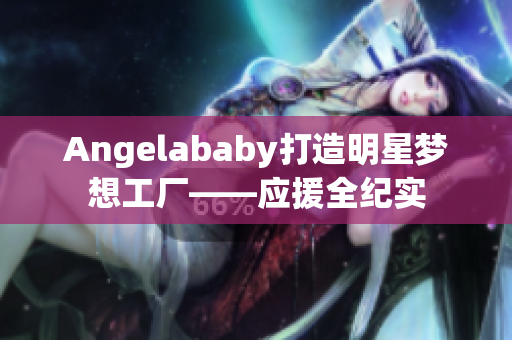 Angelababy打造明星梦想工厂——应援全纪实