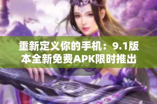 重新定义你的手机：9.1版本全新免费APK限时推出