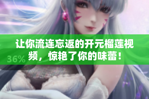 让你流连忘返的开元榴莲视频，惊艳了你的味蕾！