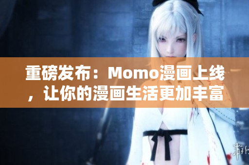 重磅发布：Momo漫画上线，让你的漫画生活更加丰富！