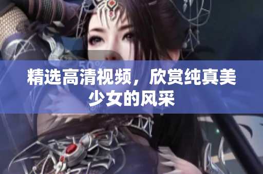 精选高清视频，欣赏纯真美少女的风采