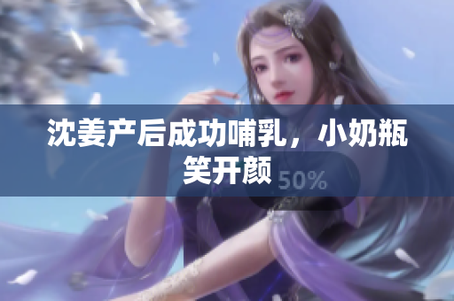 沈姜产后成功哺乳，小奶瓶笑开颜