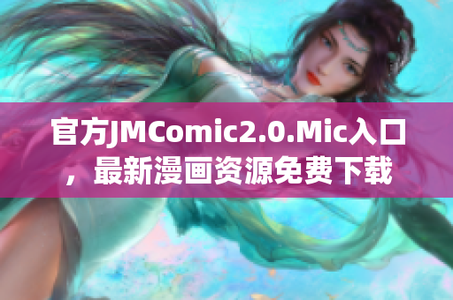 官方JMComic2.0.Mic入口，最新漫画资源免费下载