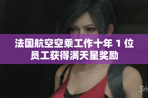 法国航空空乘工作十年 1 位员工获得满天星奖励