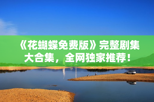 《花蝴蝶免费版》完整剧集大合集，全网独家推荐！