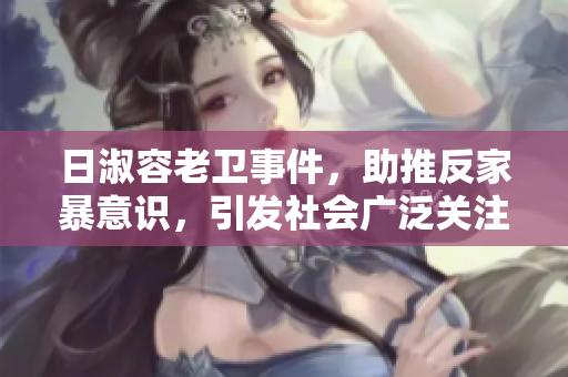 日淑容老卫事件，助推反家暴意识，引发社会广泛关注