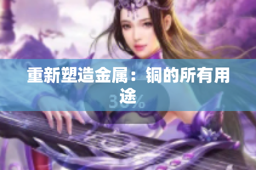 重新塑造金属：铜的所有用途