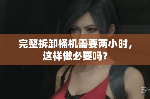 完整拆卸桶机需要两小时，这样做必要吗？