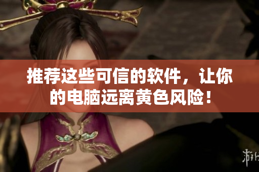 推荐这些可信的软件，让你的电脑远离黄色风险！