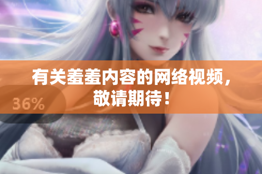 有关羞羞内容的网络视频，敬请期待！