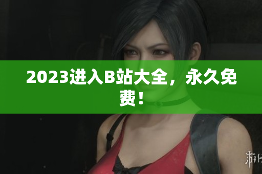 2023进入B站大全，永久免费！