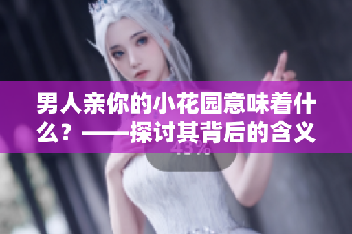 男人亲你的小花园意味着什么？——探讨其背后的含义