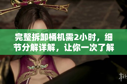 完整拆卸桶机需2小时，细节分解详解，让你一次了解。