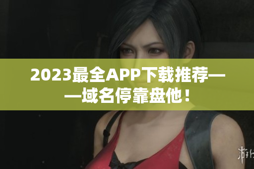 2023最全APP下载推荐——域名停靠盘他！